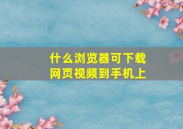 什么浏览器可下载网页视频到手机上