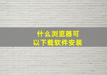 什么浏览器可以下载软件安装