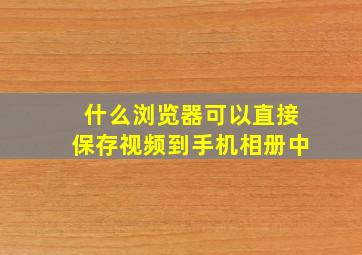 什么浏览器可以直接保存视频到手机相册中