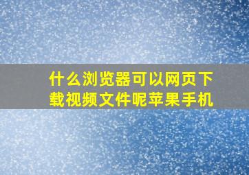 什么浏览器可以网页下载视频文件呢苹果手机