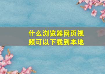 什么浏览器网页视频可以下载到本地