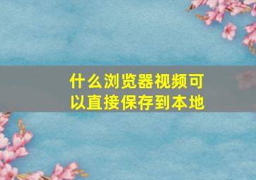 什么浏览器视频可以直接保存到本地