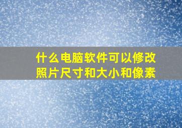 什么电脑软件可以修改照片尺寸和大小和像素