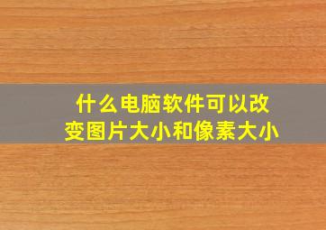 什么电脑软件可以改变图片大小和像素大小