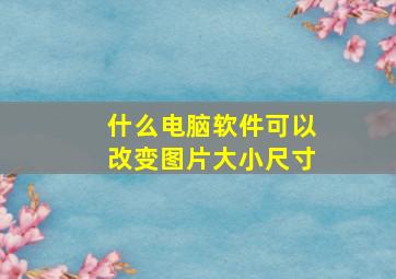 什么电脑软件可以改变图片大小尺寸