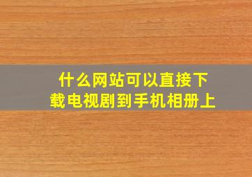 什么网站可以直接下载电视剧到手机相册上