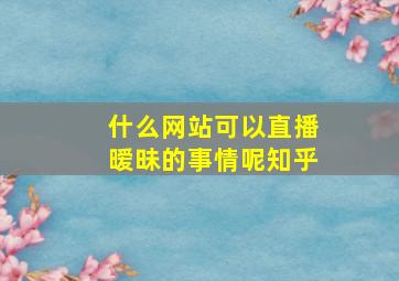 什么网站可以直播暧昧的事情呢知乎