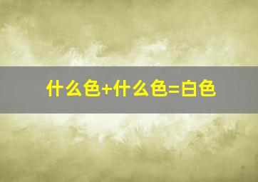 什么色+什么色=白色