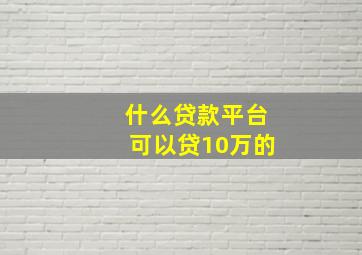 什么贷款平台可以贷10万的