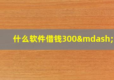 什么软件借钱300—500