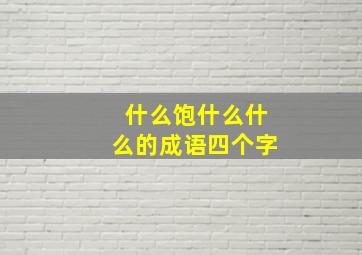 什么饱什么什么的成语四个字