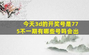 今天3d的开奖号是775不一期有哪些号吗会出