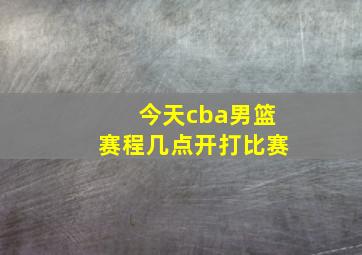 今天cba男篮赛程几点开打比赛