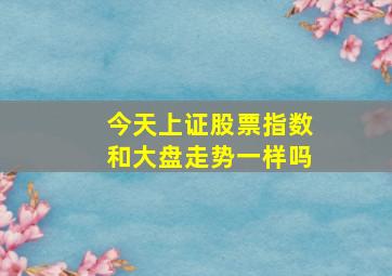 今天上证股票指数和大盘走势一样吗