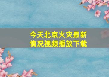 今天北京火灾最新情况视频播放下载