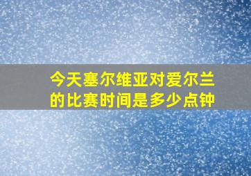 今天塞尔维亚对爱尔兰的比赛时间是多少点钟