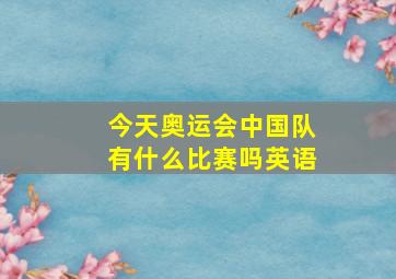 今天奥运会中国队有什么比赛吗英语