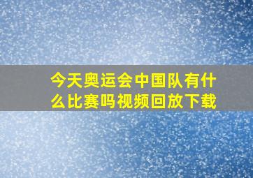 今天奥运会中国队有什么比赛吗视频回放下载