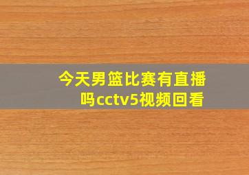 今天男篮比赛有直播吗cctv5视频回看