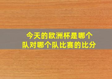 今天的欧洲杯是哪个队对哪个队比赛的比分