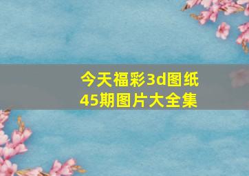 今天福彩3d图纸45期图片大全集