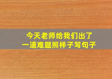 今天老师给我们出了一道难题照样子写句子