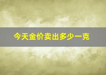 今天金价卖出多少一克