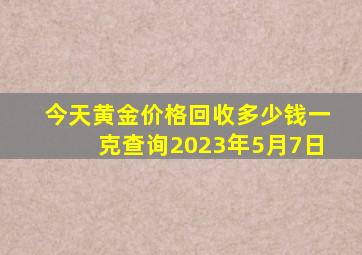 今天黄金价格回收多少钱一克查询2023年5月7日