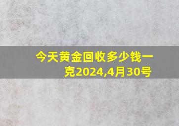 今天黄金回收多少钱一克2024,4月30号