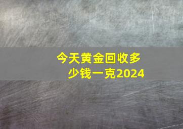 今天黄金回收多少钱一克2024