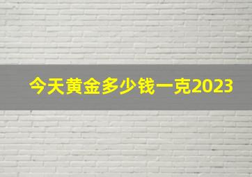 今天黄金多少钱一克2023