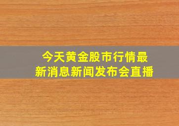 今天黄金股市行情最新消息新闻发布会直播