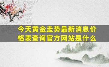 今天黄金走势最新消息价格表查询官方网站是什么