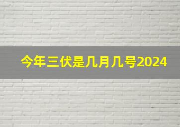 今年三伏是几月几号2024