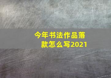 今年书法作品落款怎么写2021