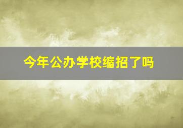 今年公办学校缩招了吗