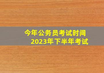 今年公务员考试时间2023年下半年考试