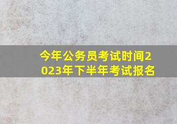 今年公务员考试时间2023年下半年考试报名