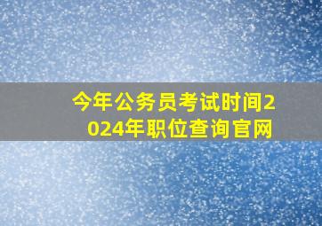 今年公务员考试时间2024年职位查询官网