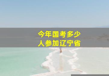 今年国考多少人参加辽宁省