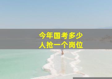 今年国考多少人抢一个岗位