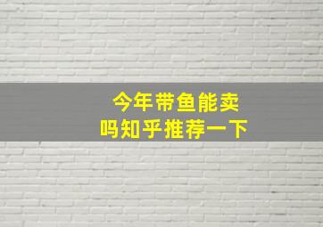 今年带鱼能卖吗知乎推荐一下