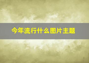 今年流行什么图片主题