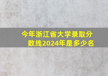 今年浙江省大学录取分数线2024年是多少名