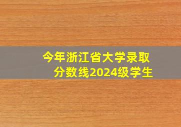 今年浙江省大学录取分数线2024级学生