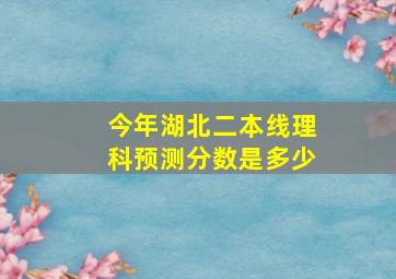 今年湖北二本线理科预测分数是多少