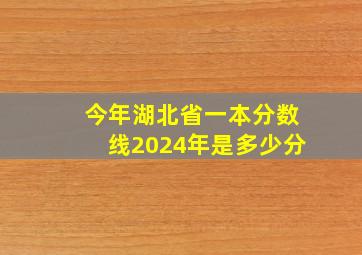 今年湖北省一本分数线2024年是多少分