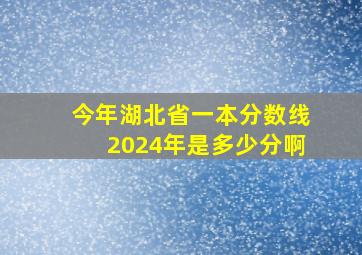 今年湖北省一本分数线2024年是多少分啊