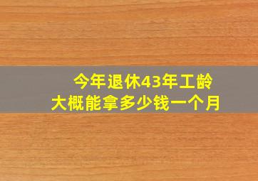 今年退休43年工龄大概能拿多少钱一个月