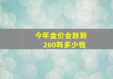 今年金价会跌到260吗多少钱